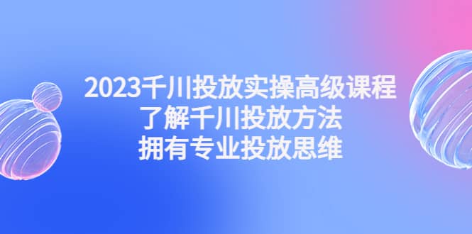 2023千川投放实操高级课程：了解千川投放方法，拥有专业投放思维插图