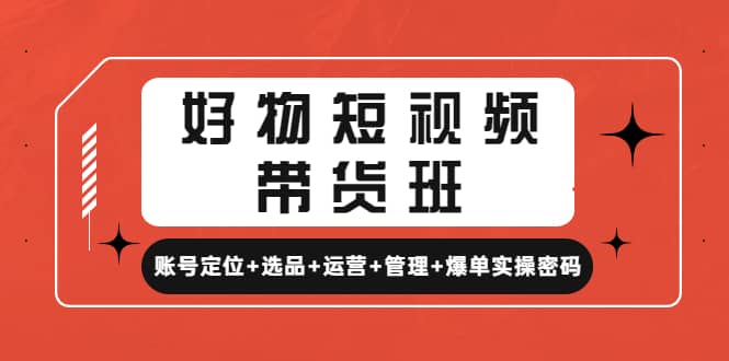 好物短视频带货班：账号定位 选品 运营 管理 爆单实操密码插图