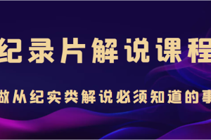 纪录片解说课程，做从纪实类解说必须知道的事（价值499元）