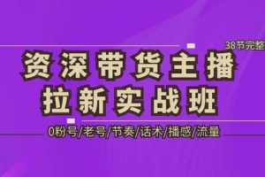 资深·带货主播拉新实战班，0粉号/老号/节奏/话术/播感/流量-38节完整版