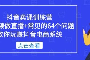 抖音卖课训练营，短视频做直播 常见的64个问题 教你玩赚抖音电商系统