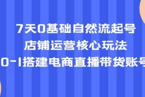 7天0基础自然流起号，店铺运营核心玩法，0-1搭建电商直播带货账号