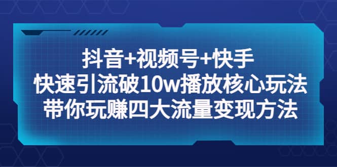 抖音 视频号 快手 快速引流破10w播放核心玩法：带你玩赚四大流量变现方法插图