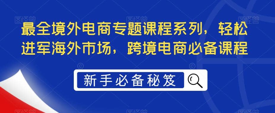 最全境外电商专题课程系列，轻松进军海外市场，跨境电商必备课程插图