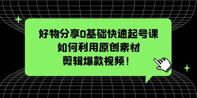 好物分享0基础快速起号课：如何利用原创素材剪辑爆款视频！插图