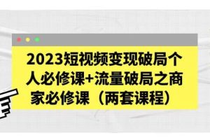 2023短视频变现破局个人必修课 流量破局之商家必修课（两套课程）