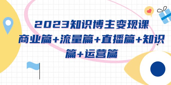 2023知识博主变现实战进阶课：商业篇 流量篇 直播篇 知识篇 运营篇插图