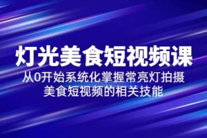 2023灯光-美食短视频课，从0开始系统化掌握常亮灯拍摄美食短视频的相关技能