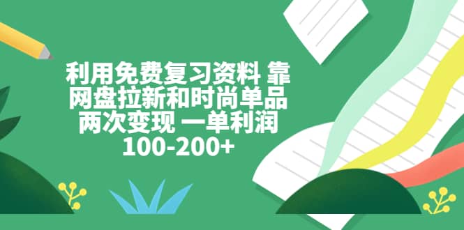 利用免费复习资料 靠网盘拉新和时尚单品两次变现 一单利润100-200插图