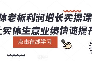 实体老板利润-增长实战课，让实体生意业绩快速提升