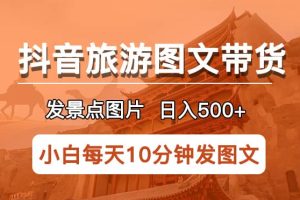 抖音旅游图文带货项目，每天半小时发景点图片日入500 长期稳定项目