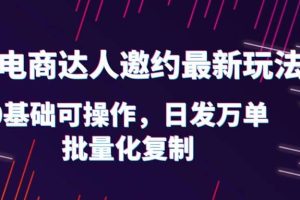 抖店电商达人邀约最新玩法，0基础可操作，日发万单，批量化复制