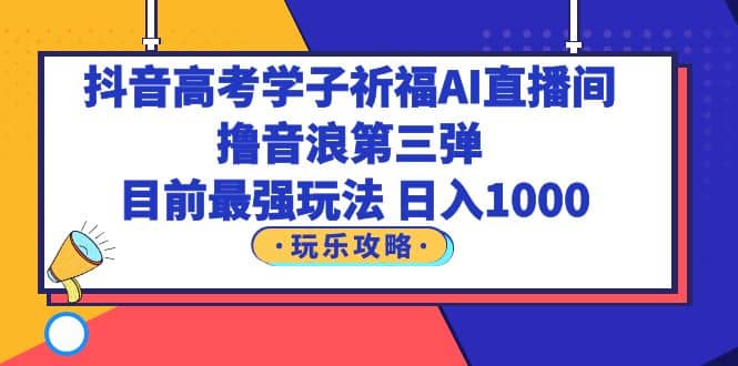 抖音高考学子祈福AI直播间，撸音浪第三弹，目前最强玩法，轻松日入1000插图