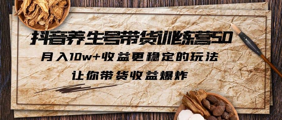 抖音养生号带货·训练营5.0 月入10w 稳定玩法 让你带货收益爆炸(更新)插图