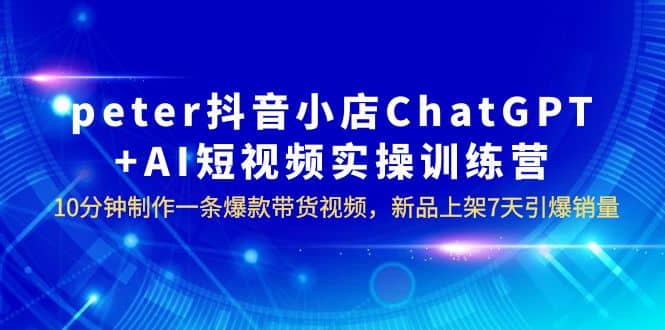 peter抖音小店ChatGPT AI短视频实训 10分钟做一条爆款带货视频 7天引爆销量插图