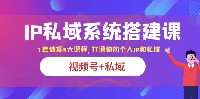 IP私域 系统搭建课，视频号 私域 1套 体系 3大课程，打通你的个人ip私域插图