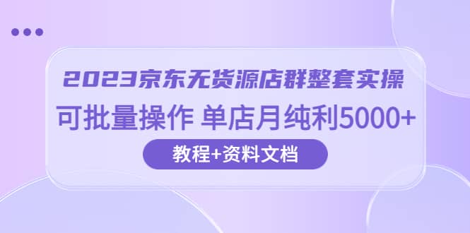 2023京东-无货源店群整套实操 可批量操作 单店月纯利5000 63节课 资料文档插图