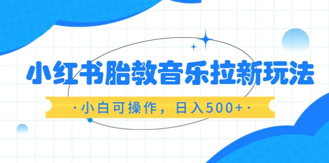 小红书胎教音乐拉新玩法，小白可操作，日入500 （资料已打包）插图