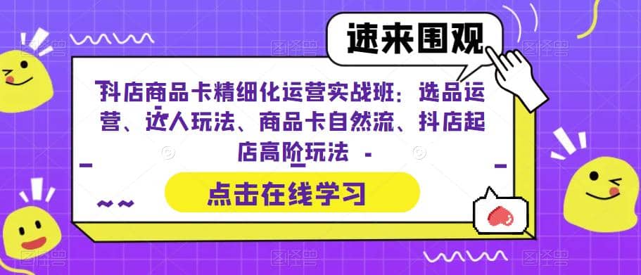 抖店商品卡精细化运营实操班：选品运营、达人玩法、商品卡自然流、抖店起店插图