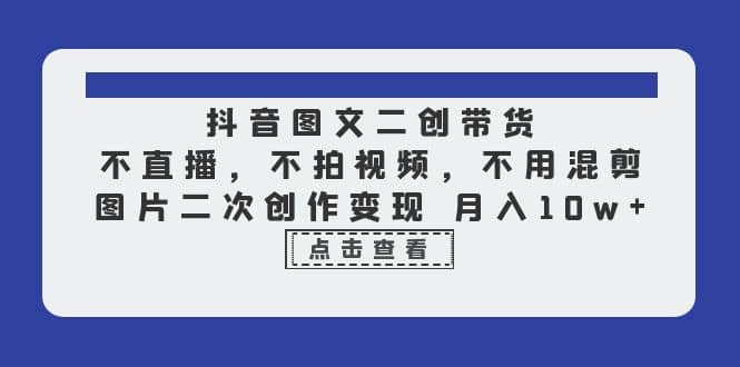 抖音图文二创带货，不直播，不拍视频，不用混剪，图片二次创作变现 月入10w插图