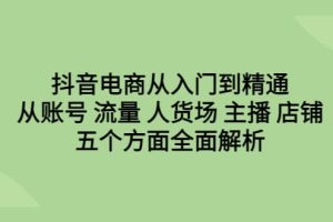 抖音电商从入门到精通，从账号 流量 人货场 主播 店铺五个方面全面解析