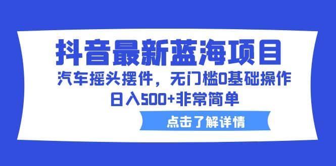 抖音最新蓝海项目，汽车摇头摆件，无门槛0基础操作，日入500 非常简单插图