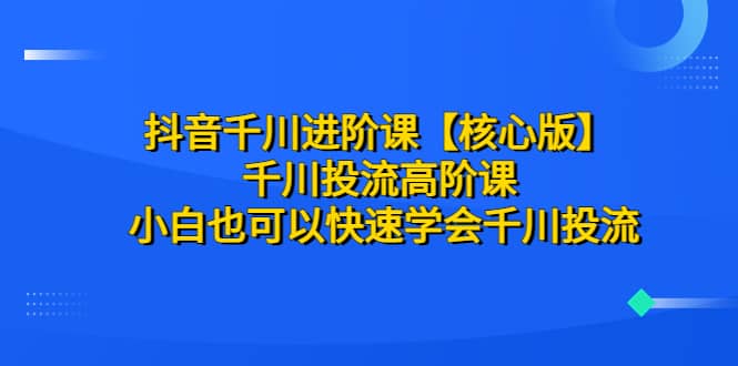 抖音千川进阶课【核心版】 千川投流高阶课 小白也可以快速学会千川投流插图