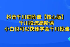 抖音千川进阶课【核心版】 千川投流高阶课 小白也可以快速学会千川投流