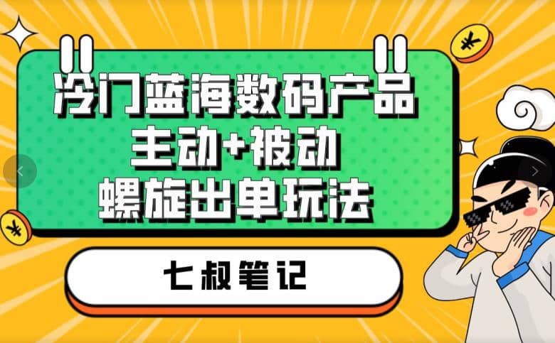 七叔冷门蓝海数码产品，主动 被动螺旋出单玩法，每天百分百出单插图