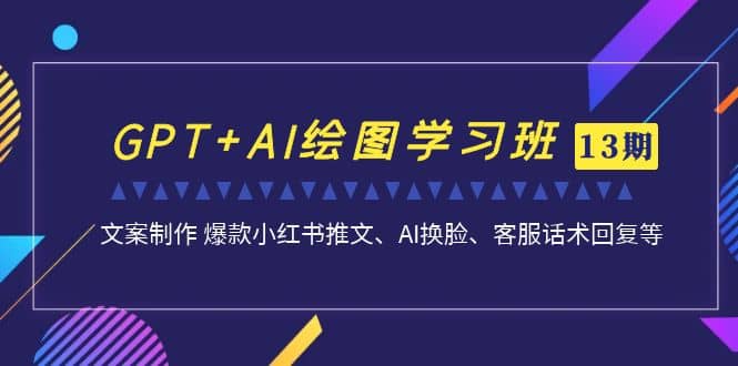 GPT AI绘图学习班【第13期】 文案制作 爆款小红书推文、AI换脸、客服话术插图