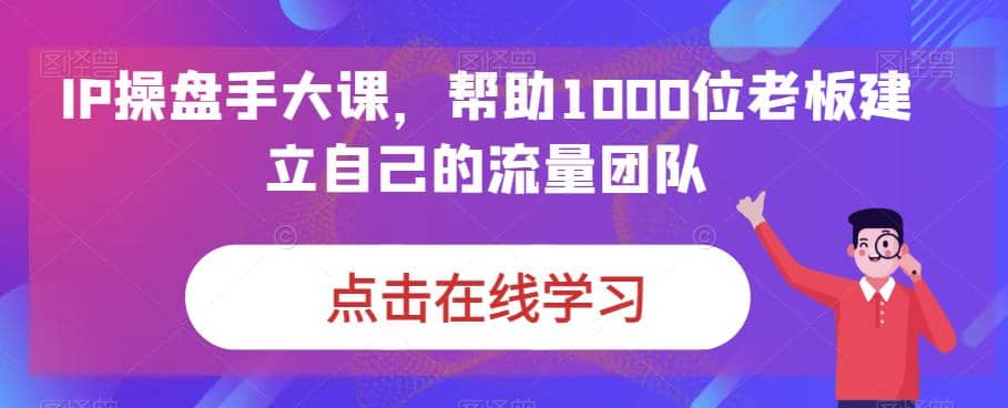 IP-操盘手大课，帮助1000位老板建立自己的流量团队（13节课）插图1