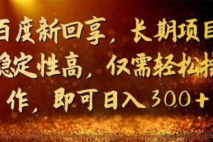 百度新回享，长期项目稳定性高，仅需轻松操作，即可日入300