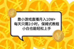 靠小游戏直播月入10W ，每天只需2小时，保姆式教程，小白也能轻松上手