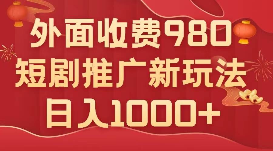 外面收费980，短剧推广最新搬运玩法，几分钟一个作品，日入1000插图