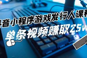 抖音小程序-游戏发行人课程：带你玩转游戏任务变现，单条视频赚取25w