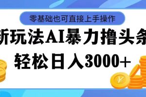 最新玩法AI暴力撸头条，零基础也可轻松日入3000+，当天起号，第二天见…