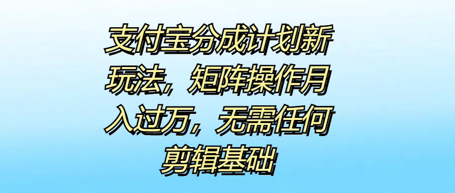 支付宝分成计划新玩法，矩阵操作月入过万，无需任何剪辑基础