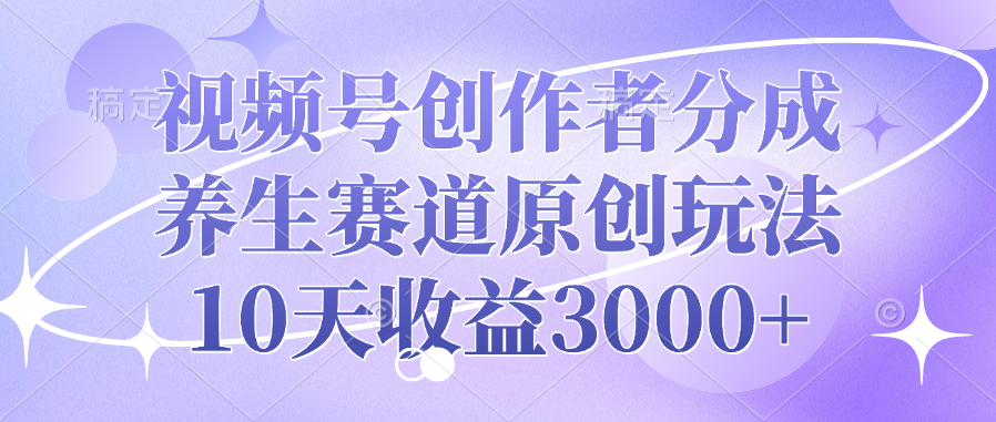 视频号创作者分成，养生赛道原创玩法，10天收益3000+